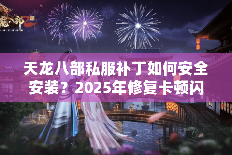 天龙八部私服补丁如何安全安装？2025年修复卡顿闪退全攻略