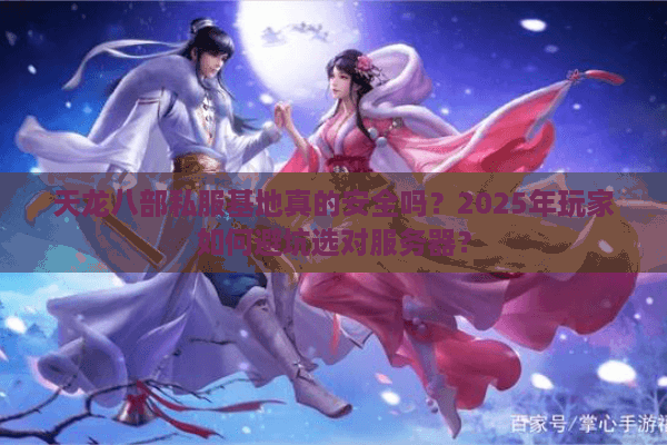天龙八部私服基地真的安全吗？2025年玩家如何避坑选对服务器？