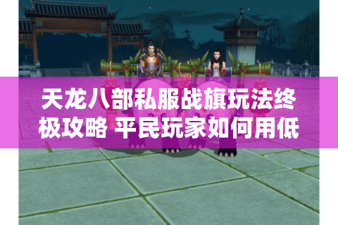 天龙八部私服战旗玩法终极攻略 平民玩家如何用低配阵容速刷荣耀？