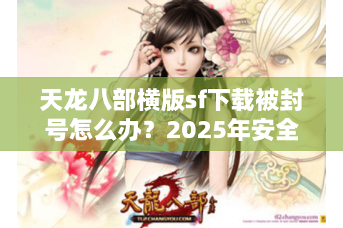 天龙八部横版sf下载被封号怎么办？2025年安全安装指南