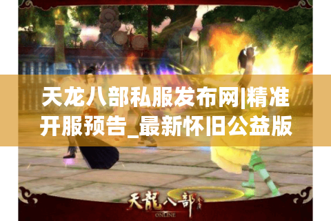 天龙八部私服发布网|精准开服预告_最新怀旧公益版sf推荐