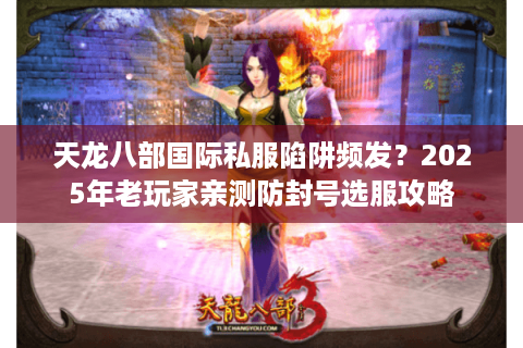 天龙八部国际私服陷阱频发？2025年老玩家亲测防封号选服攻略