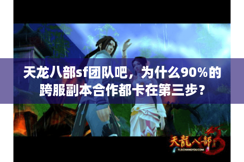 天龙八部sf团队吧，为什么90%的跨服副本合作都卡在第三步？