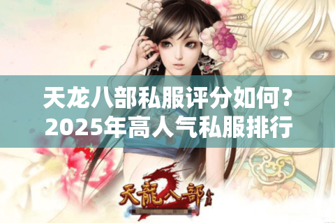 天龙八部私服评分如何?2025年高人气私服排行榜TOP5揭秘 天龙八部私服评分如何?2025年高人气私服排行榜TOP5揭秘