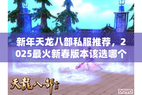 新年天龙八部私服推荐,2025最火新春版本该选哪个区? 新年天龙八部私服推荐,2025最火新春版本该选哪个区?