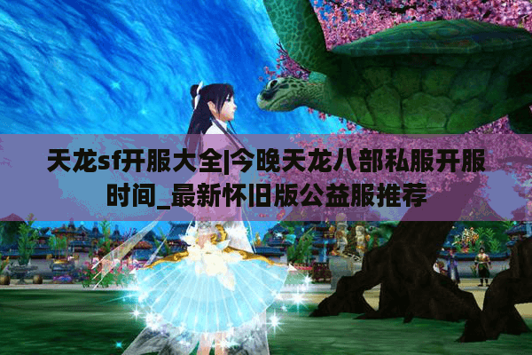 天龙sf开服大全|今晚天龙八部私服开服时间_最新怀旧版公益服推荐