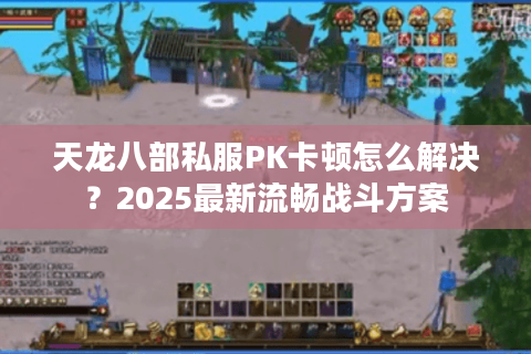 天龙八部私服PK卡顿怎么解决?2025最新流畅战斗方案 天龙八部私服PK卡顿怎么解决?2025最新流畅战斗方案