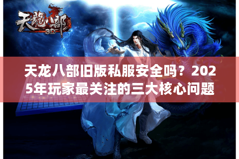 天龙八部旧版私服安全吗？2025年玩家最关注的三大核心问题