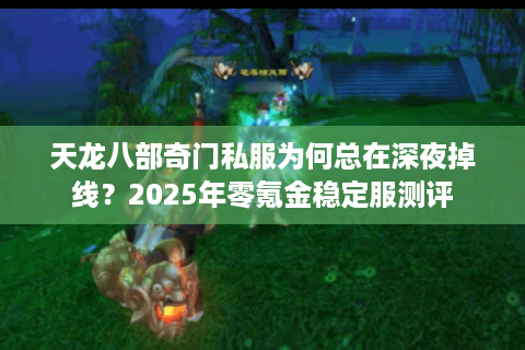 天龙八部奇门私服为何总在深夜掉线？2025年零氪金稳定服测评