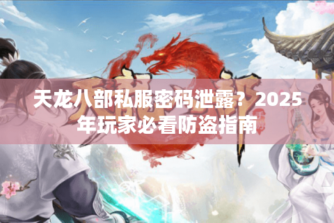 天龙八部私服密码泄露？2025年玩家必看防盗指南