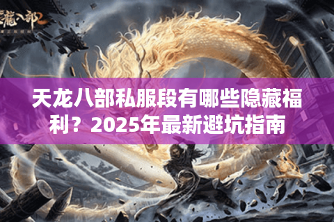天龙八部私服段有哪些隐藏福利？2025年最新避坑指南