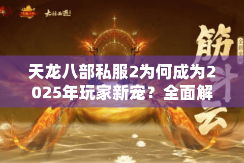 天龙八部私服2为何成为2025年玩家新宠？全面解析隐藏福利与避坑指南