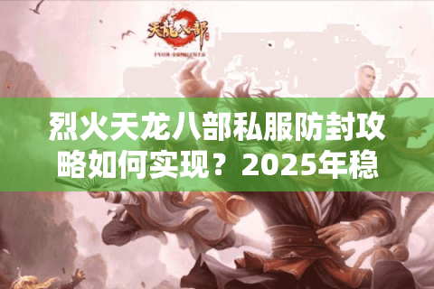 烈火天龙八部私服防封攻略如何实现?2025年稳定畅玩指南 烈火天龙八部私服防封攻略如何实现?2025年稳定畅玩指南