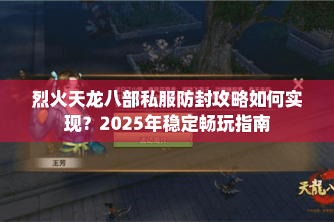 烈火天龙八部私服防封攻略如何实现？2025年稳定畅玩指南