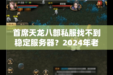 首席天龙八部私服找不到稳定服务器？2024年老玩家实测避坑指南