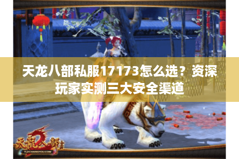 天龙八部私服17173怎么选？资深玩家实测三大安全渠道