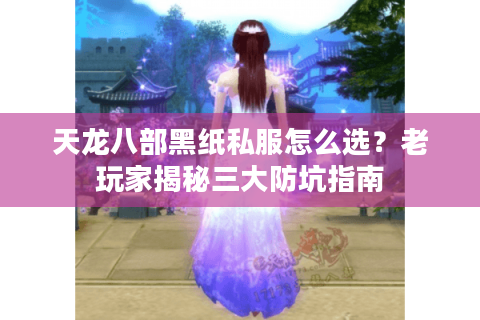 天龙八部黑纸私服怎么选？老玩家揭秘三大防坑指南