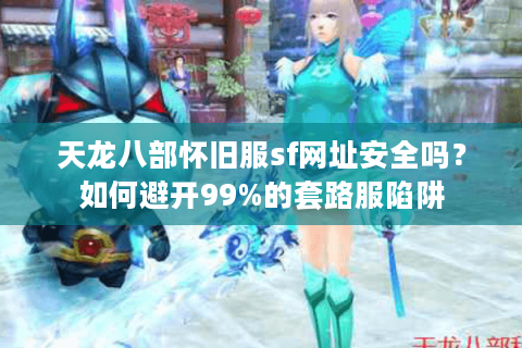 天龙八部怀旧服sf网址安全吗？如何避开99%的套路服陷阱