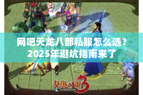 网吧天龙八部私服怎么选？2025年避坑指南来了