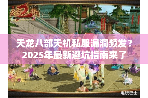 天龙八部天机私服漏洞频发？2025年最新避坑指南来了