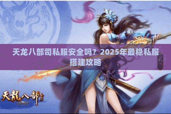 天龙八部司私服安全吗?2025年最稳私服搭建攻略 天龙八部司私服安全吗?2025年最稳私服搭建攻略