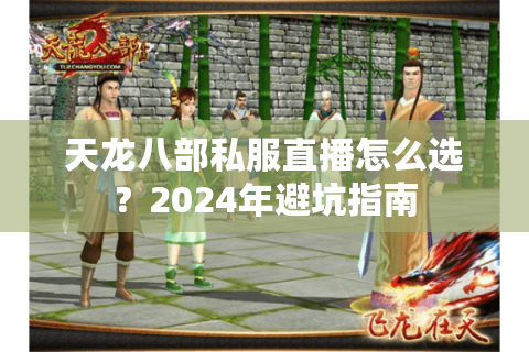 天龙八部私服直播怎么选？2024年避坑指南