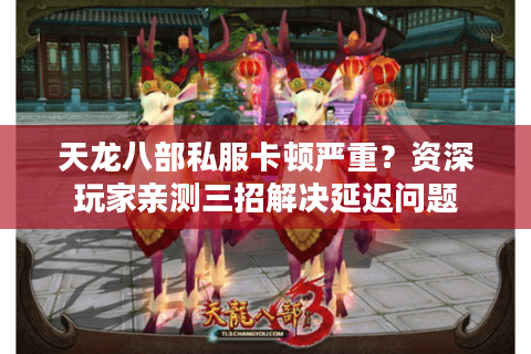 天龙八部私服卡顿严重？资深玩家亲测三招解决延迟问题