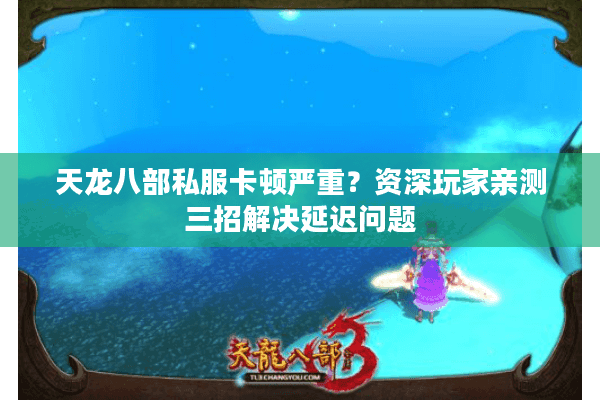 天龙八部私服卡顿严重？资深玩家亲测三招解决延迟问题