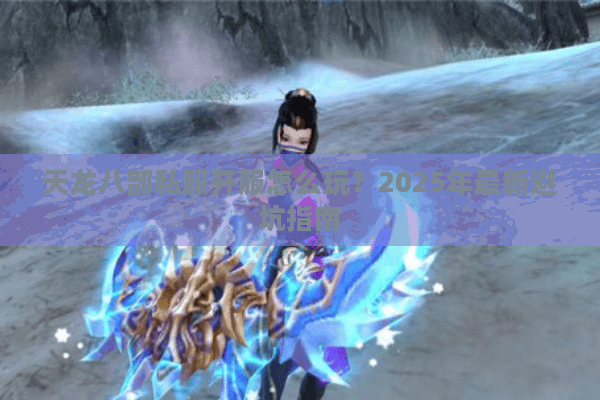 天龙八部私服开服怎么玩？2025年最新避坑指南