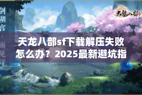 天龙八部sf下载解压失败怎么办？2025最新避坑指南