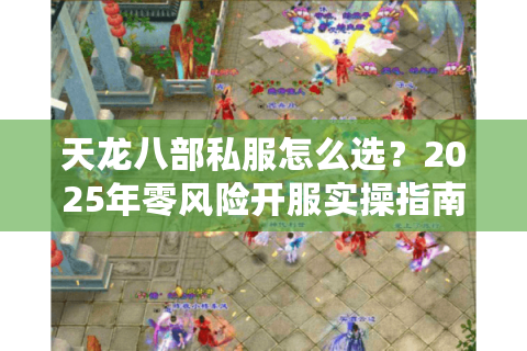 天龙八部私服怎么选？2025年零风险开服实操指南