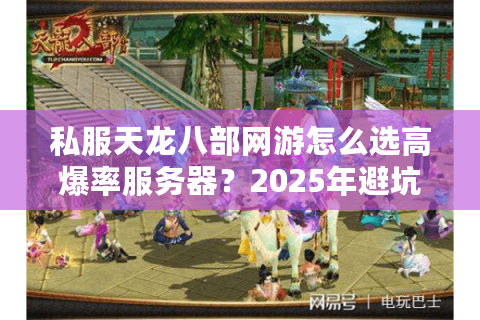私服天龙八部网游怎么选高爆率服务器?2025年避坑指南全解析 私服天龙八部网游怎么选高爆率服务器?2025年避坑指南全解析