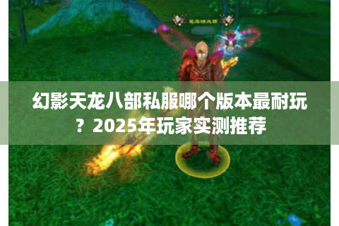 幻影天龙八部私服哪个版本最耐玩?2025年玩家实测推荐 幻影天龙八部私服哪个版本最耐玩?2025年玩家实测推荐