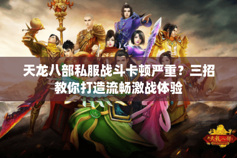 天龙八部私服战斗卡顿严重？三招教你打造流畅激战体验