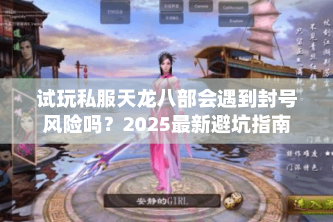 试玩私服天龙八部会遇到封号风险吗？2025最新避坑指南