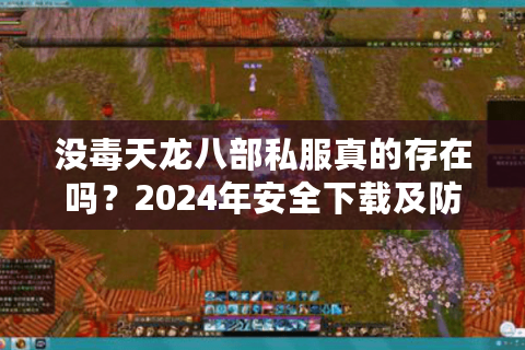 没毒天龙八部私服真的存在吗？2024年安全下载及防封号指南