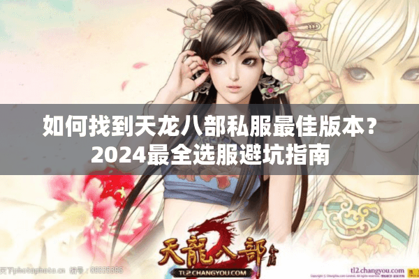 如何找到天龙八部私服最佳版本？2024最全选服避坑指南