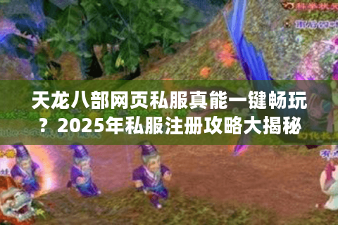 天龙八部网页私服真能一键畅玩?2025年私服注册攻略大揭秘 天龙八部网页私服真能一键畅玩?2025年私服注册攻略大揭秘