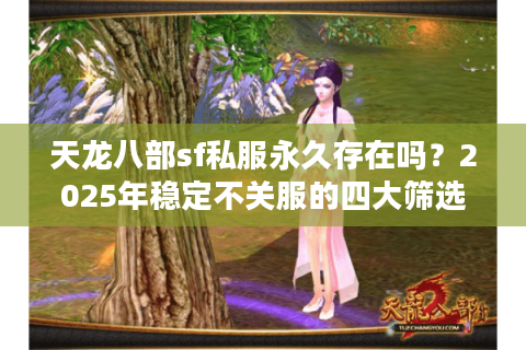 天龙八部sf私服永久存在吗？2025年稳定不关服的四大筛选法则