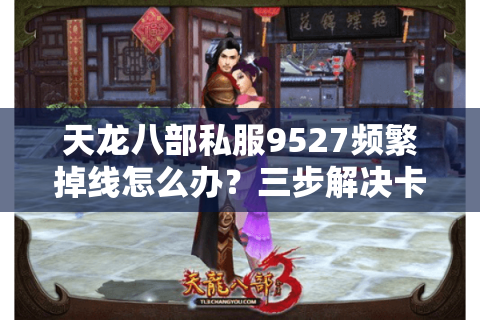 天龙八部私服9527频繁掉线怎么办？三步解决卡顿掉装备难题