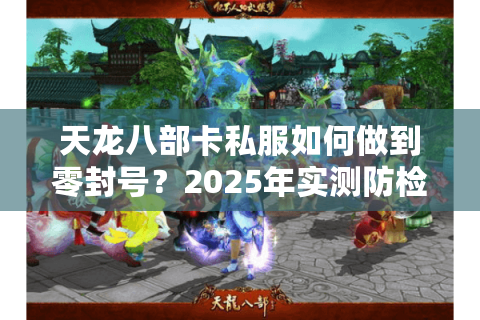 天龙八部卡私服如何做到零封号？2025年实测防检测端口搭建教程