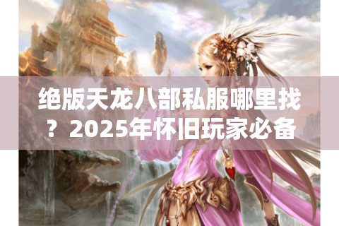 绝版天龙八部私服哪里找？2025年怀旧玩家必备攻略