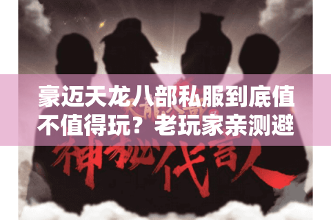 豪迈天龙八部私服到底值不值得玩？老玩家亲测避坑指南