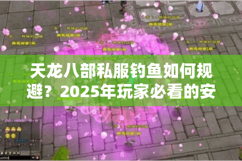 天龙八部私服钓鱼如何规避？2025年玩家必看的安全提升技巧