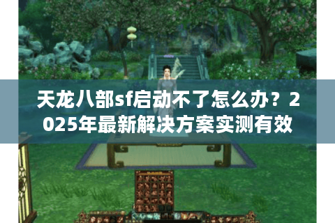 天龙八部sf启动不了怎么办？2025年最新解决方案实测有效