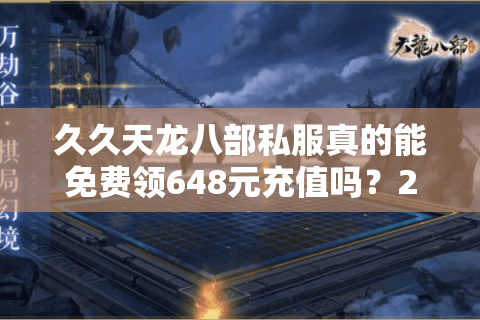 久久天龙八部私服真的能免费领648元充值吗？2025年实测避坑指南
