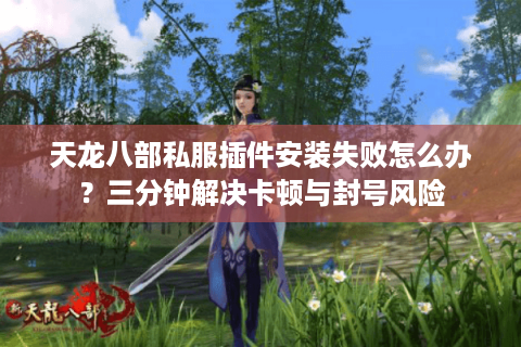 天龙八部私服插件安装失败怎么办？三分钟解决卡顿与封号风险