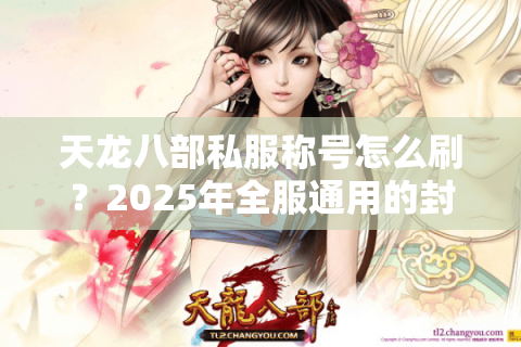 天龙八部私服称号怎么刷？2025年全服通用的封号攻略来了