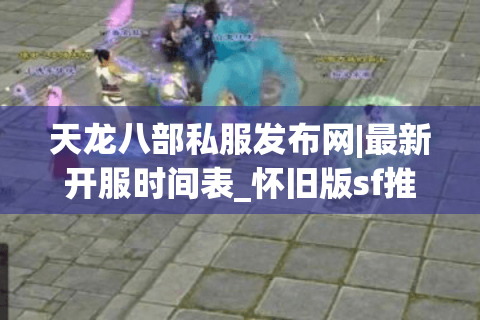 天龙八部私服发布网|最新开服时间表_怀旧版sf推荐指南