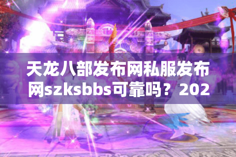 天龙八部发布网私服发布网szksbbs可靠吗？2025年实测防骗指南